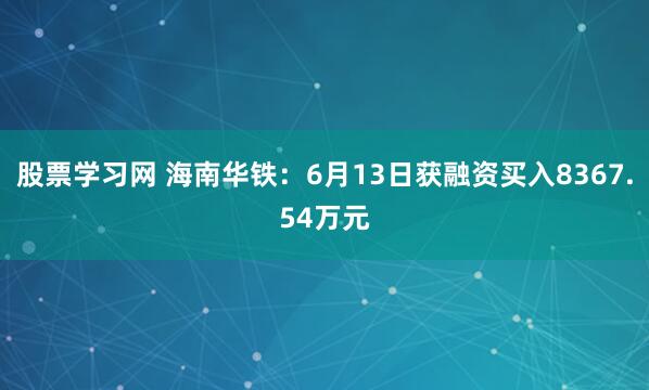 股票学习网 海南华铁：6月13日获融资买入8367.54万元