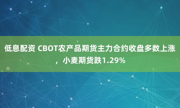 低息配资 CBOT农产品期货主力合约收盘多数上涨，小麦期货跌1.29%