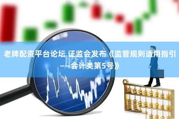 老牌配资平台论坛 证监会发布《监管规则适用指引——会计类第5号》