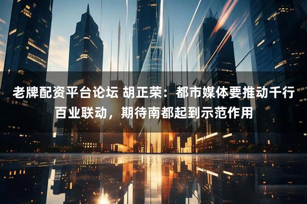 老牌配资平台论坛 胡正荣：都市媒体要推动千行百业联动，期待南都起到示范作用