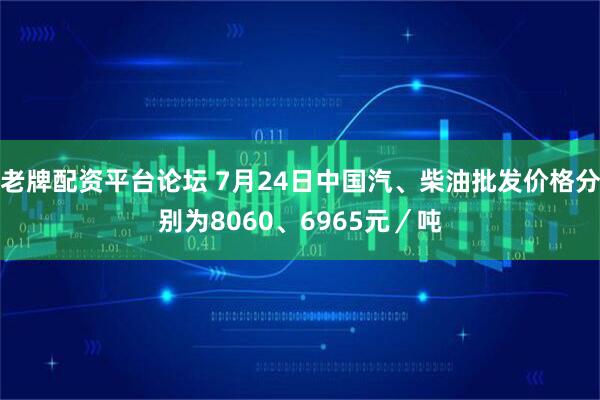 老牌配资平台论坛 7月24日中国汽、柴油批发价格分别为8060、6965元／吨