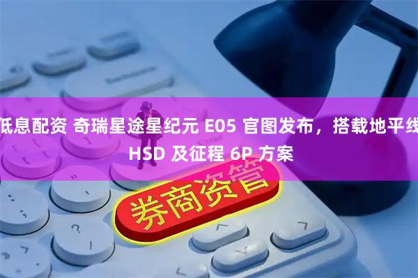 低息配资 奇瑞星途星纪元 E05 官图发布，搭载地平线 HSD 及征程 6P 方案