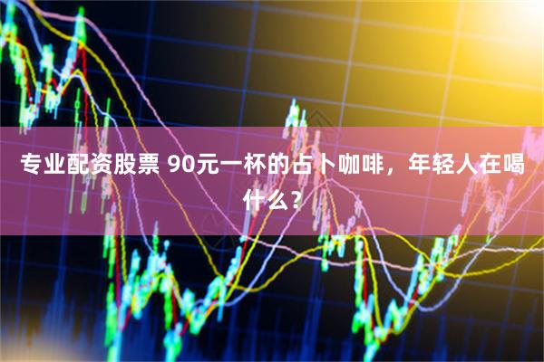 专业配资股票 90元一杯的占卜咖啡，年轻人在喝什么？