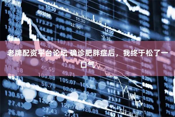 老牌配资平台论坛 确诊肥胖症后，我终于松了一口气