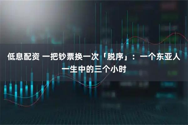低息配资 一把钞票换一次「脱序」：一个东亚人一生中的三个小时