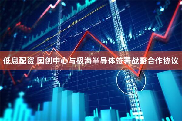 低息配资 国创中心与极海半导体签署战略合作协议