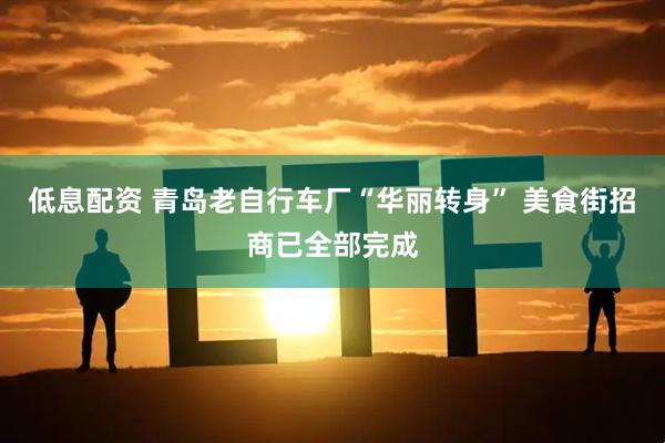 低息配资 青岛老自行车厂“华丽转身” 美食街招商已全部完成