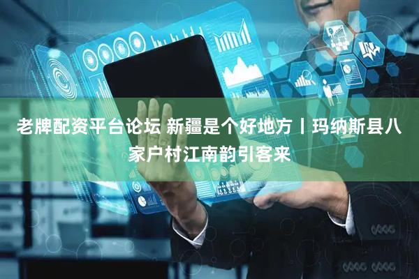 老牌配资平台论坛 新疆是个好地方丨玛纳斯县八家户村江南韵引客来