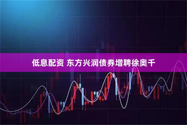 低息配资 东方兴润债券增聘徐奥千