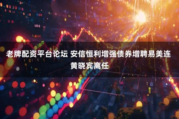 老牌配资平台论坛 安信恒利增强债券增聘易美连 黄晓宾离任