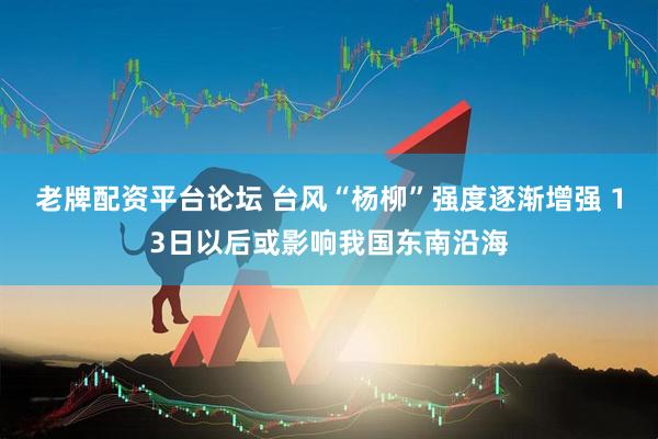 老牌配资平台论坛 台风“杨柳”强度逐渐增强 13日以后或影响我国东南沿海