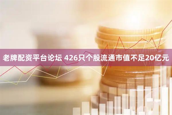 老牌配资平台论坛 426只个股流通市值不足20亿元