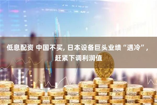 低息配资 中国不买, 日本设备巨头业绩“遇冷”, 赶紧下调利润值