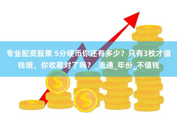 专业配资股票 5分硬币你还有多少？只有3枚才值钱哦，你收藏对了吗？_流通_年份_不值钱