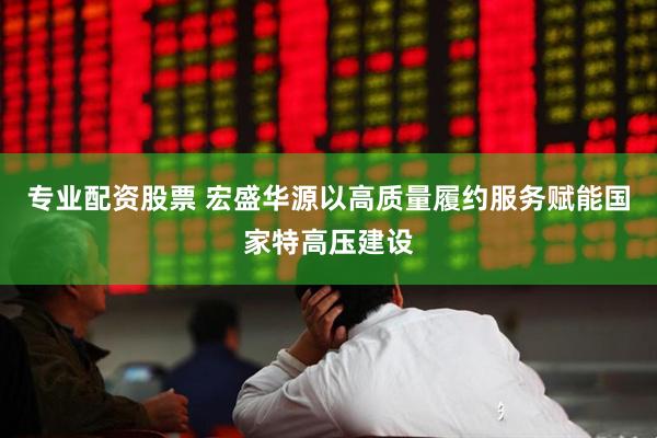 专业配资股票 宏盛华源以高质量履约服务赋能国家特高压建设