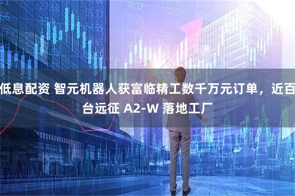 低息配资 智元机器人获富临精工数千万元订单，近百台远征 A2-W 落地工厂
