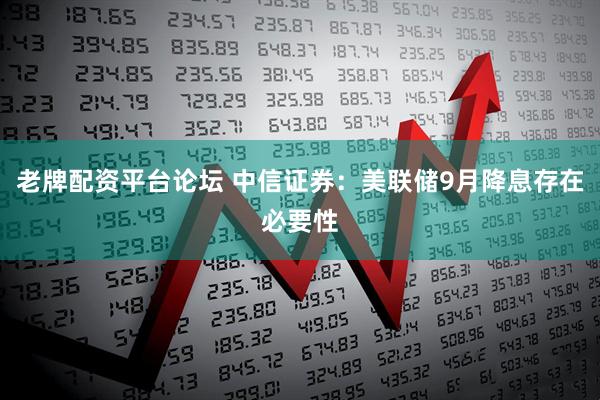 老牌配资平台论坛 中信证券：美联储9月降息存在必要性