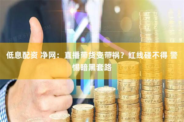 低息配资 净网：直播带货变带祸？红线碰不得 警惕暗黑套路