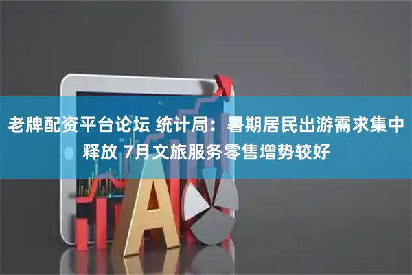 老牌配资平台论坛 统计局：暑期居民出游需求集中释放 7月文旅服务零售增势较好