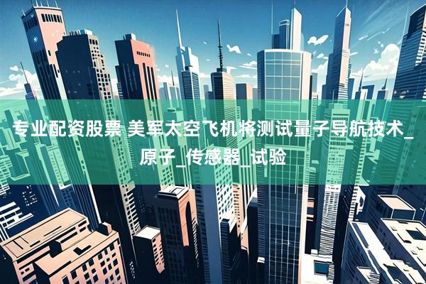 专业配资股票 美军太空飞机将测试量子导航技术_原子_传感器_试验