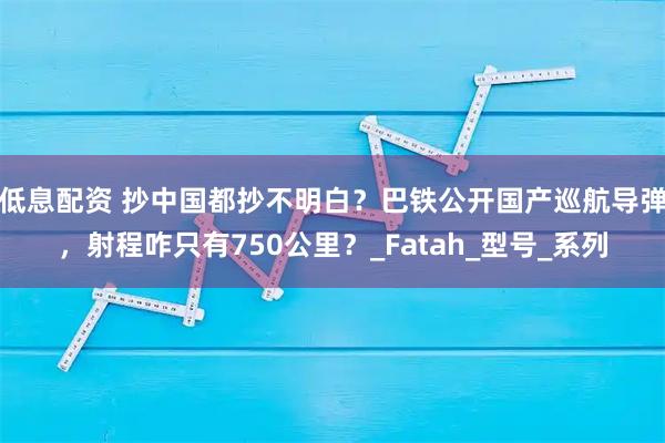 低息配资 抄中国都抄不明白？巴铁公开国产巡航导弹，射程咋只有750公里？_Fatah_型号_系列