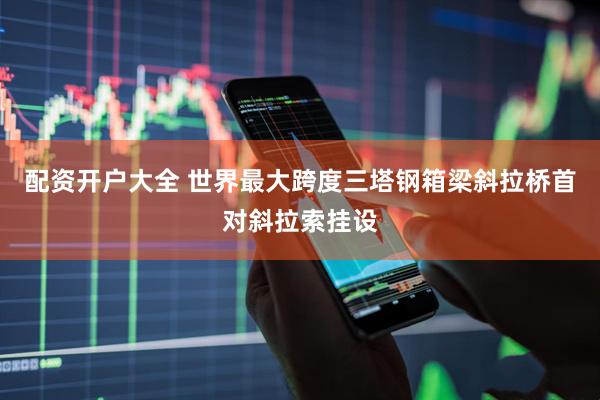 配资开户大全 世界最大跨度三塔钢箱梁斜拉桥首对斜拉索挂设