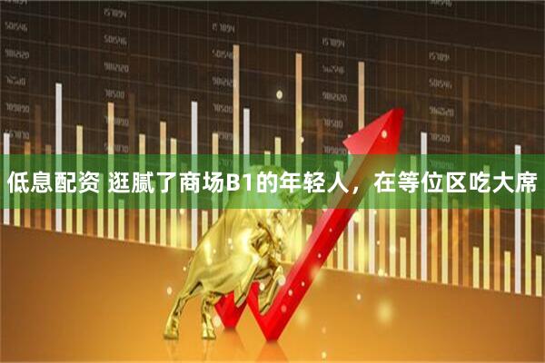 低息配资 逛腻了商场B1的年轻人，在等位区吃大席