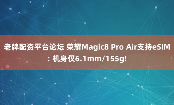 老牌配资平台论坛 荣耀Magic8 Pro Air支持eSIM: 机身仅6.1mm/155g!